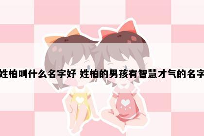 姓柏叫什么名字好 姓柏的男孩有智慧才气的名字